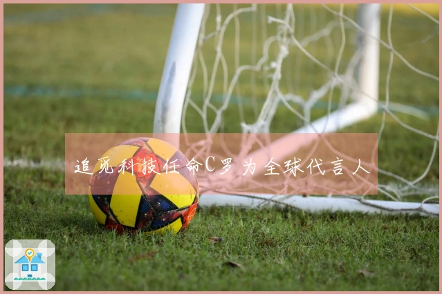 追觅科技任命C罗为全球代言人