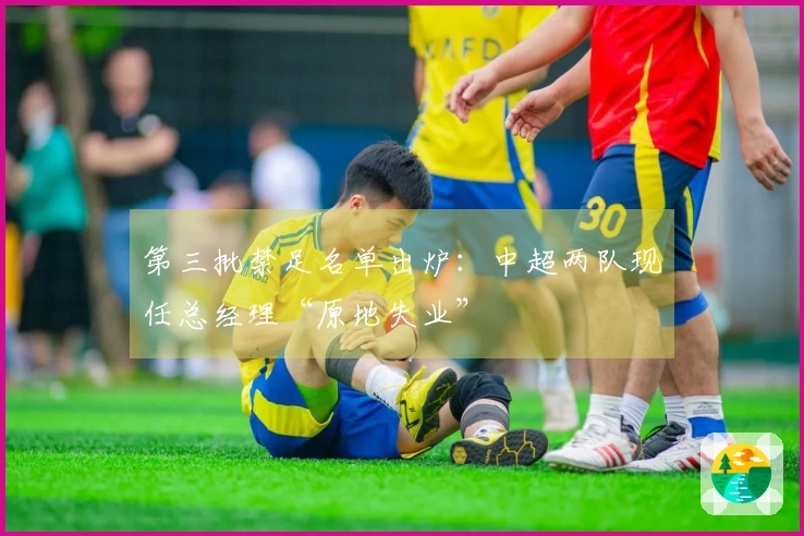 第三批禁足名单出炉：中超两队现任总经理“原地失业”